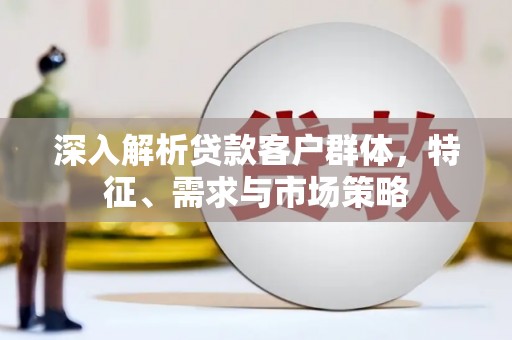 社头深入解析贷款客户群体，特征、需求与市场策略