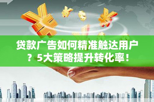 社头贷款广告如何精准触达用户？5大策略提升转化率！