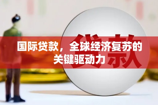 社头国际贷款，全球经济复苏的关键驱动力