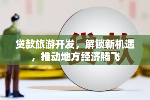 社头贷款旅游开发，解锁新机遇，推动地方经济腾飞