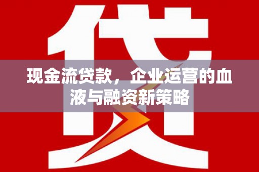 社头现金流贷款，企业运营的血液与融资新策略