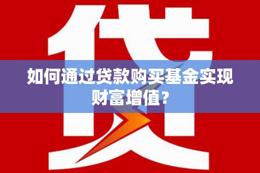 社头如何通过贷款购买基金实现财富增值？