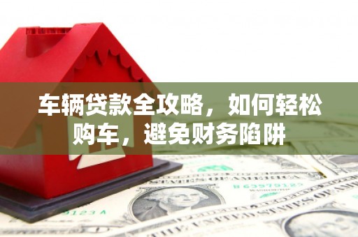 社头车辆贷款全攻略，如何轻松购车，避免财务陷阱
