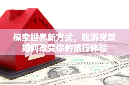 社头探索世界新方式，旅游贷款如何改变你的旅行体验
