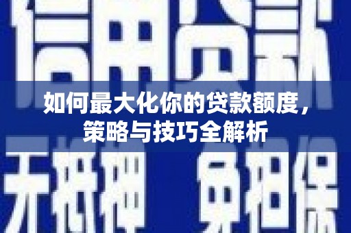 社头如何最大化你的贷款额度，策略与技巧全解析