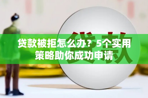 社头贷款被拒怎么办？5个实用策略助你成功申请