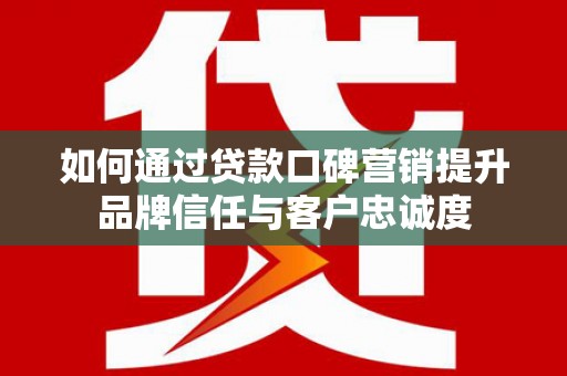 社头如何通过贷款口碑营销提升品牌信任与客户忠诚度