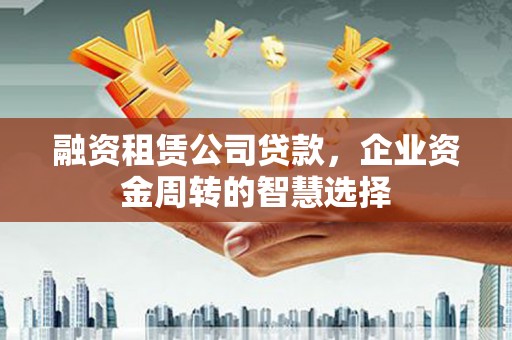 社头融资租赁公司贷款，企业资金周转的智慧选择