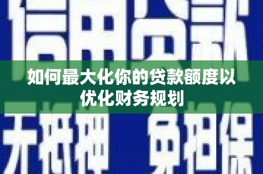 社头如何最大化你的贷款额度以优化财务规划