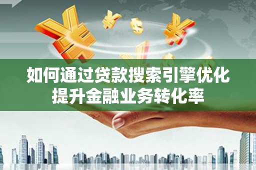 社头如何通过贷款搜索引擎优化提升金融业务转化率