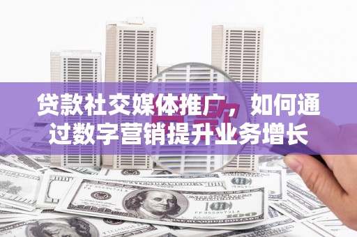 社头贷款社交媒体推广，如何通过数字营销提升业务增长