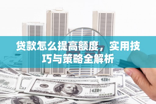 社头贷款怎么提高额度，实用技巧与策略全解析