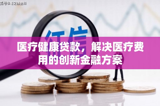 社头医疗健康贷款，解决医疗费用的创新金融方案