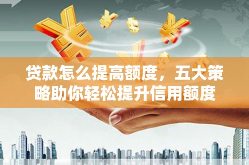 社头贷款怎么提高额度，五大策略助你轻松提升信用额度