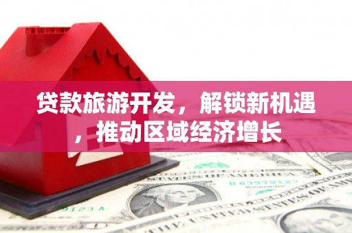 社头贷款旅游开发，解锁新机遇，推动区域经济增长