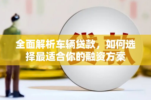 社头全面解析车辆贷款，如何选择最适合你的融资方案