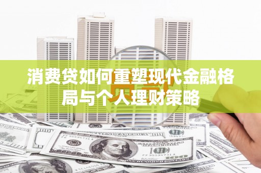 社头消费贷如何重塑现代金融格局与个人理财策略