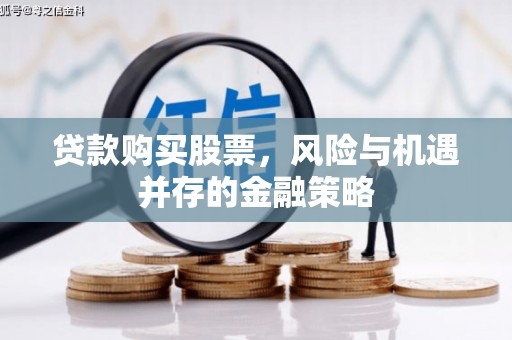 社头贷款购买股票，风险与机遇并存的金融策略