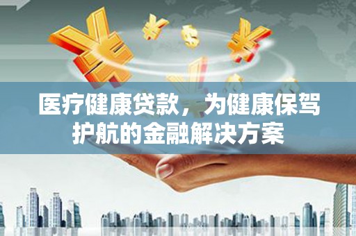 社头医疗健康贷款，为健康保驾护航的金融解决方案