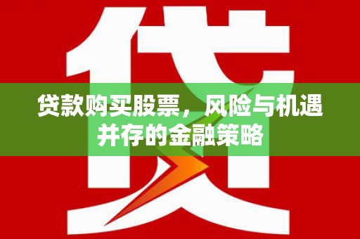 社头贷款购买股票，风险与机遇并存的金融策略