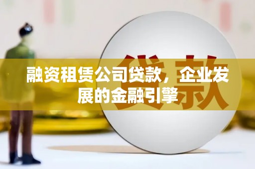 社头融资租赁公司贷款，企业发展的金融引擎